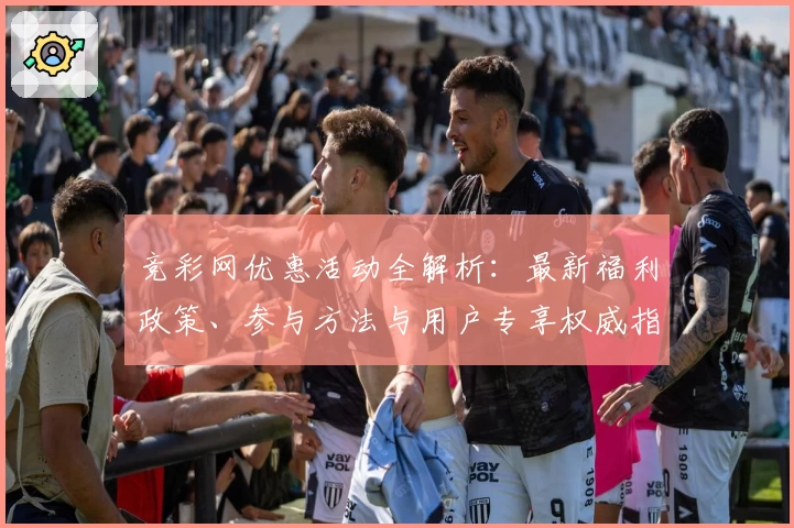 竞彩网优惠活动全解析：最新福利政策、参与方法与用户专享权威指南