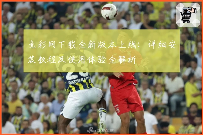 竞彩网下载全新版本上线：详细安装教程及使用体验全解析