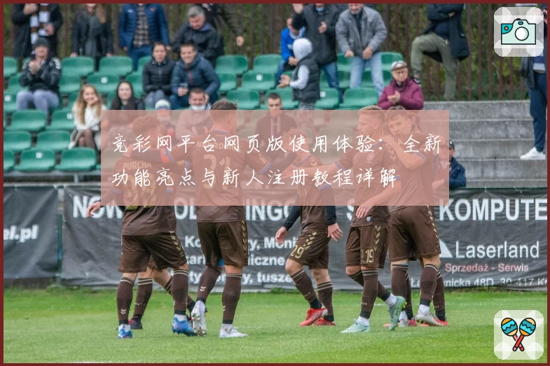 竞彩网平台网页版使用体验：全新功能亮点与新人注册教程详解