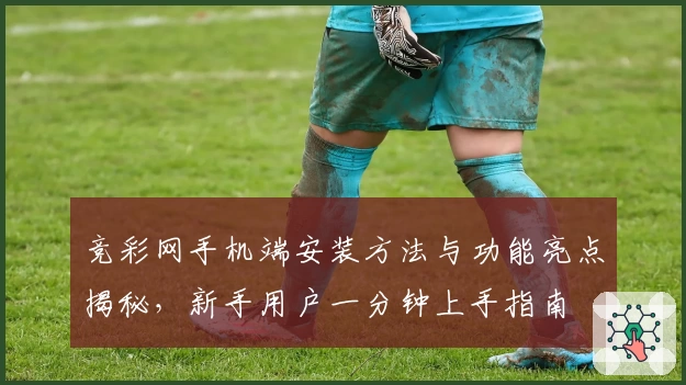 竞彩网手机端安装方法与功能亮点揭秘，新手用户一分钟上手指南