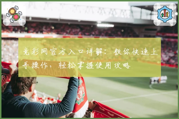 竞彩网官方入口详解:教你快速上手操作,轻松掌握使用攻略