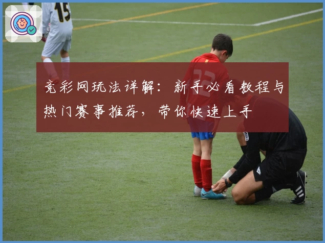 竞彩网玩法详解:新手必看教程与热门赛事推荐,带你快速上手