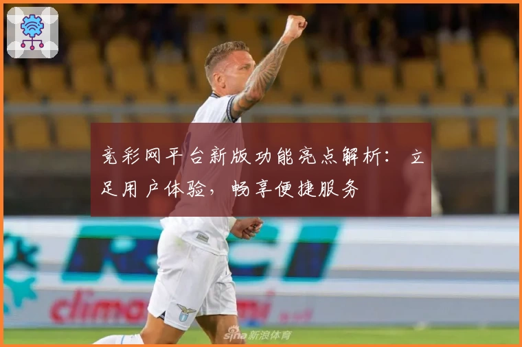 竞彩网平台新版功能亮点解析：立足用户体验，畅享便捷服务