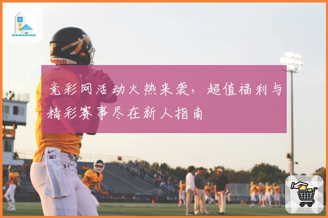 竞彩网活动火热来袭，超值福利与精彩赛事尽在新人指南
