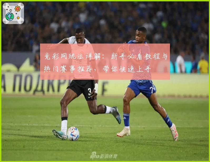竞彩网玩法详解:新手必看教程与热门赛事推荐,带你快速上手