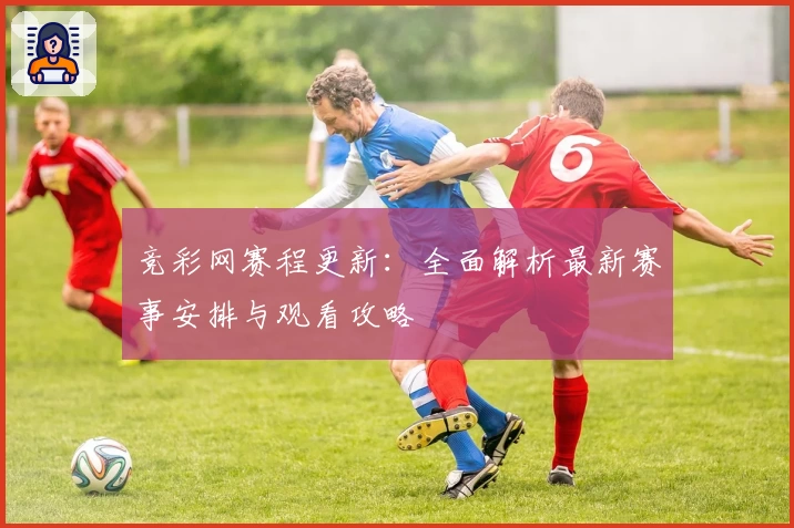 竞彩网赛程更新：全面解析最新赛事安排与观看攻略