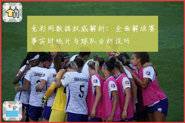 竞彩网数据权威解析：全面解读赛事实时统计与球队分析技巧