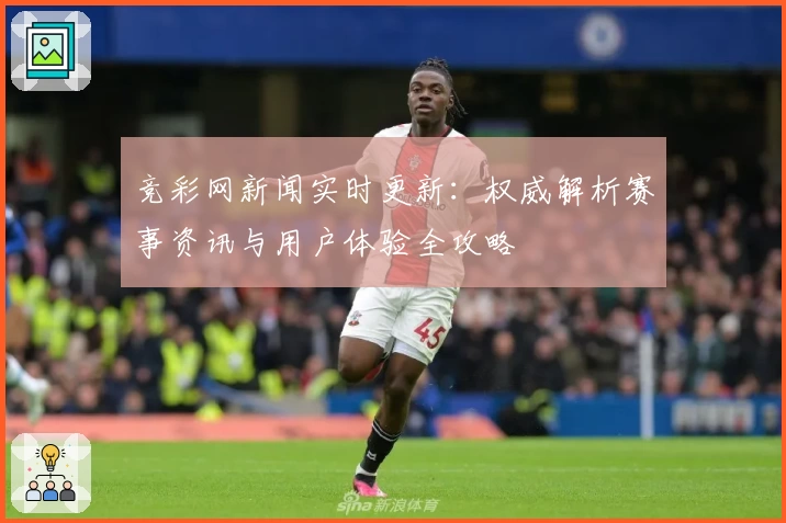 竞彩网新闻实时更新：权威解析赛事资讯与用户体验全攻略