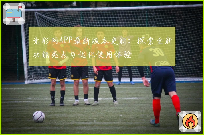 竞彩网APP最新版本更新：探索全新功能亮点与优化使用体验