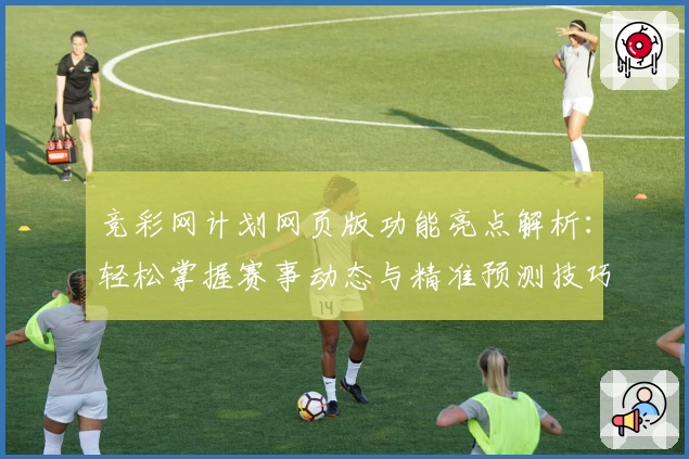 竞彩网计划网页版功能亮点解析:轻松掌握赛事动态与精准预测技巧