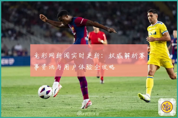 竞彩网新闻实时更新：权威解析赛事资讯与用户体验全攻略
