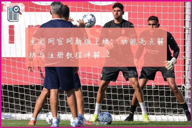 竞彩网官网新版上线：功能亮点解析与注册教程详解_2