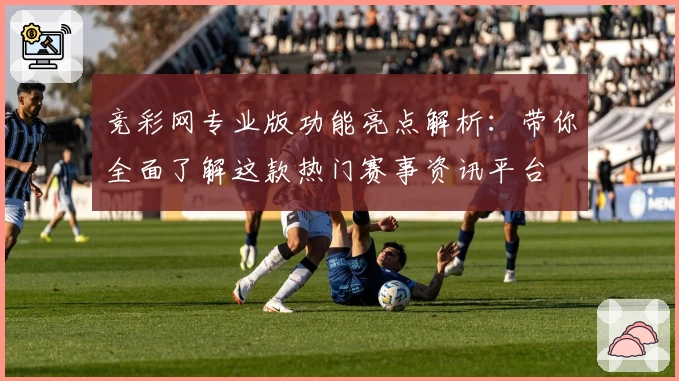 竞彩网专业版功能亮点解析：带你全面了解这款热门赛事资讯平台