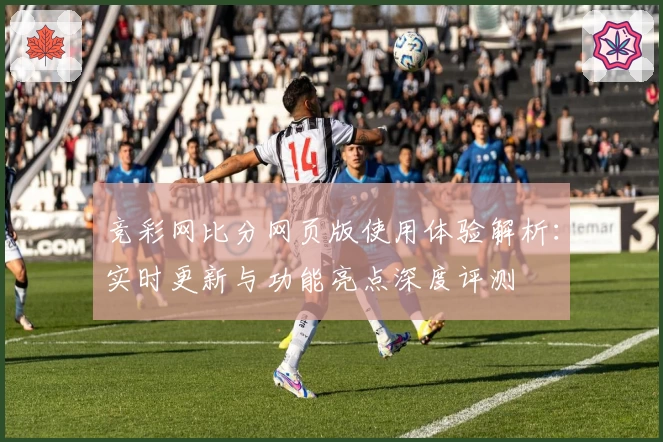 竞彩网比分网页版使用体验解析：实时更新与功能亮点深度评测