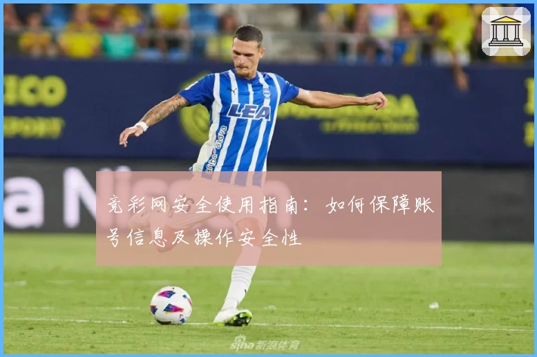 竞彩网安全使用指南:如何保障账号信息及操作安全性