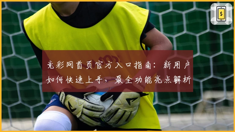竞彩网首页官方入口指南：新用户如何快速上手，最全功能亮点解析