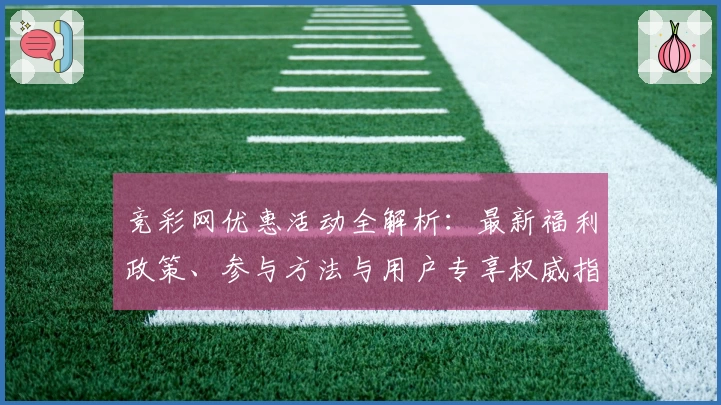 竞彩网优惠活动全解析:最新福利政策、参与方法与用户专享权威指南