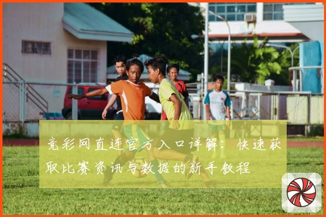 竞彩网直连官方入口详解:快速获取比赛资讯与数据的新手教程