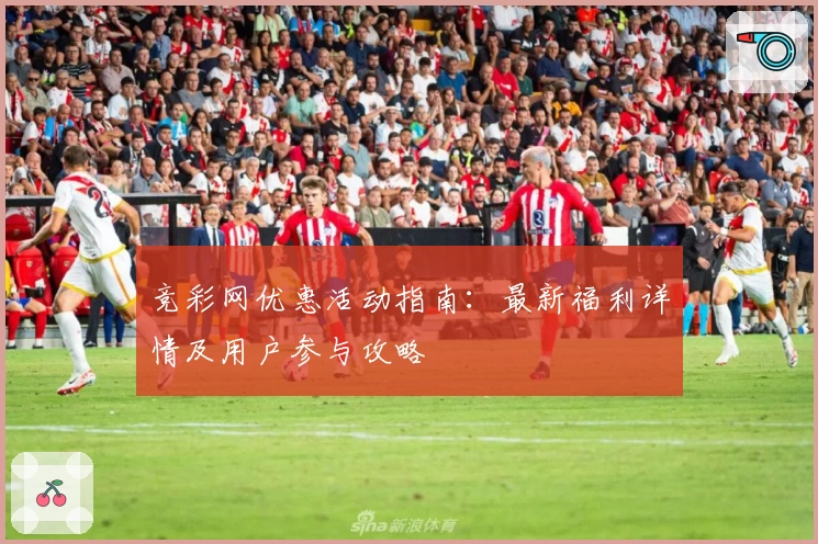 竞彩网优惠活动指南：最新福利详情及用户参与攻略
