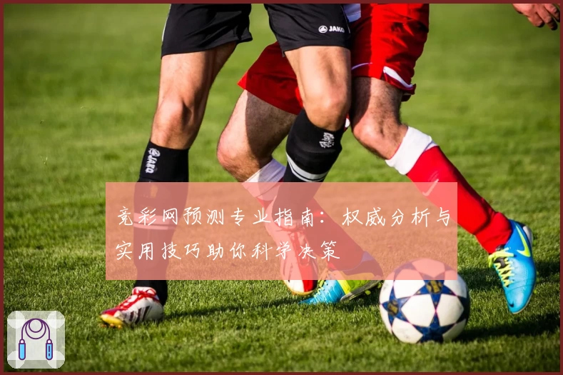 竞彩网预测专业指南：权威分析与实用技巧助你科学决策