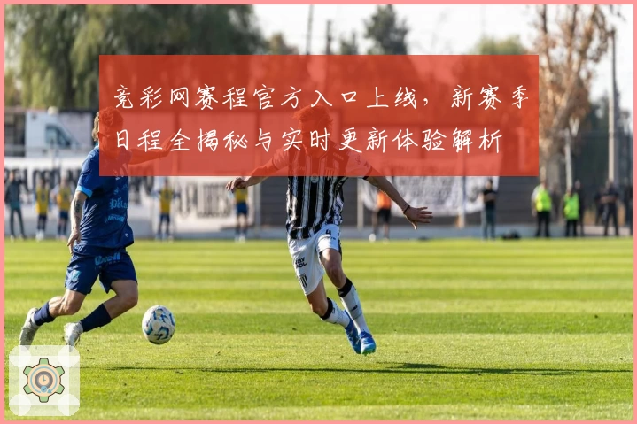 竞彩网赛程官方入口上线,新赛季日程全揭秘与实时更新体验解析