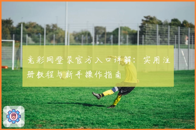 竞彩网登录官方入口详解：实用注册教程与新手操作指南