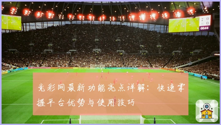 竞彩网最新功能亮点详解：快速掌握平台优势与使用技巧